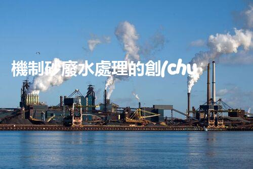 機制砂廢水處理的創(chuàng)新突破與以后展望！